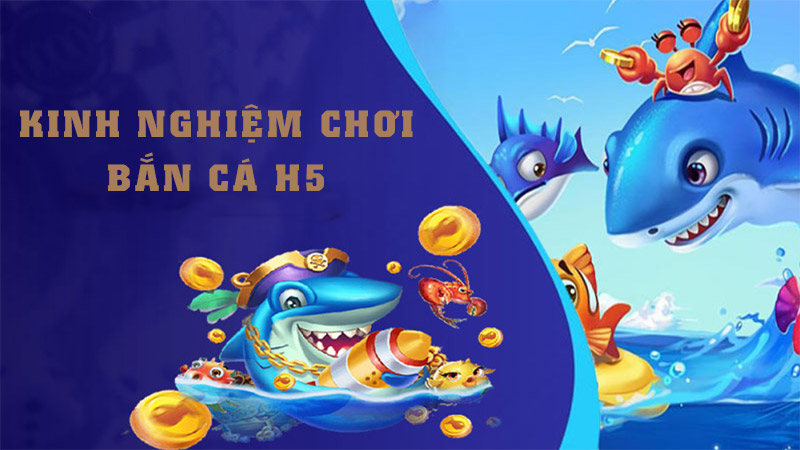 Bắn Cá H5 Là Gì? Những Kinh Nghiệm Chơi Bắn Cá H5 Để Luôn Thắng